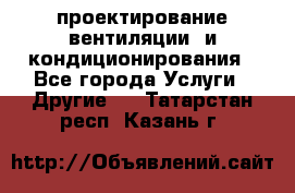 проектирование вентиляции  и кондиционирования - Все города Услуги » Другие   . Татарстан респ.,Казань г.